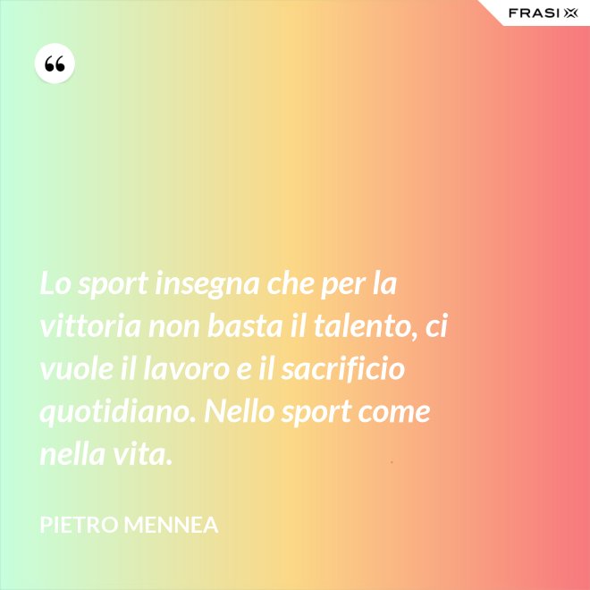 Lo sport insegna che per la vittoria non basta il talento, ci vuole il lavoro e il sacrificio quotidiano. Nello sport come nella vita. - Pietro Mennea