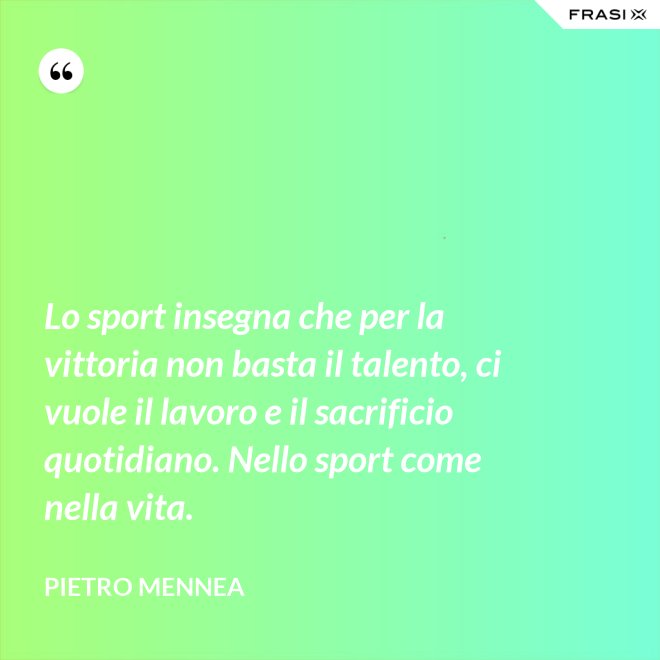 Lo sport insegna che per la vittoria non basta il talento, ci vuole il lavoro e il sacrificio quotidiano. Nello sport come nella vita. - Pietro Mennea