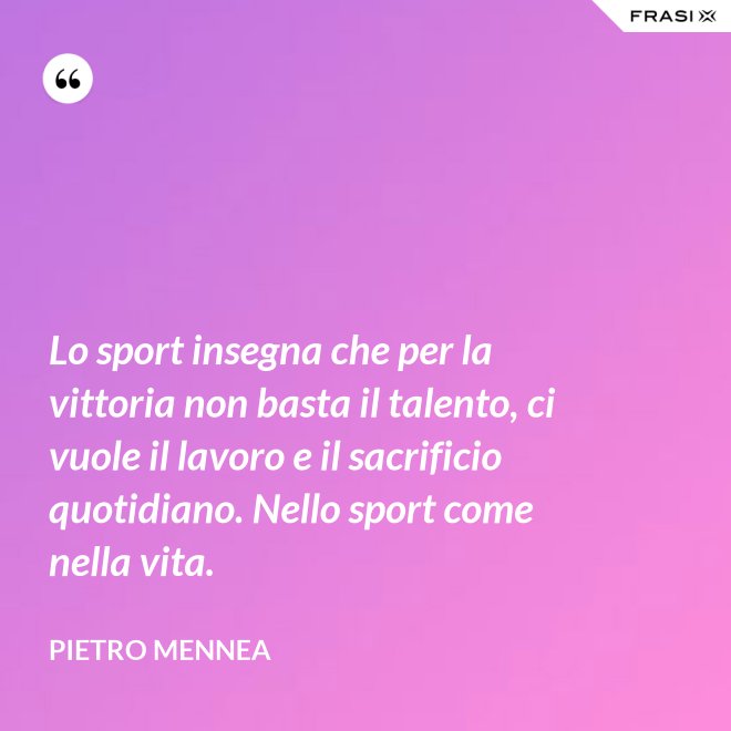 Lo sport insegna che per la vittoria non basta il talento, ci vuole il lavoro e il sacrificio quotidiano. Nello sport come nella vita. - Pietro Mennea