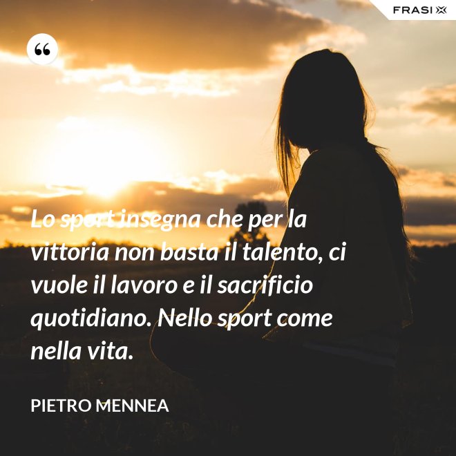 Lo sport insegna che per la vittoria non basta il talento, ci vuole il lavoro e il sacrificio quotidiano. Nello sport come nella vita. - Pietro Mennea
