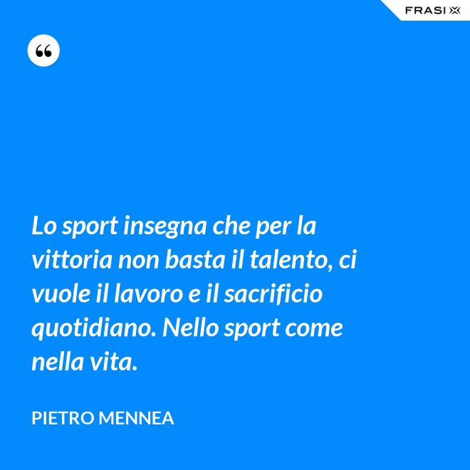 Lo sport insegna che per la vittoria non basta il talento, ci vuole il lavoro e il sacrificio quotidiano. Nello sport come nella vita. - Pietro Mennea