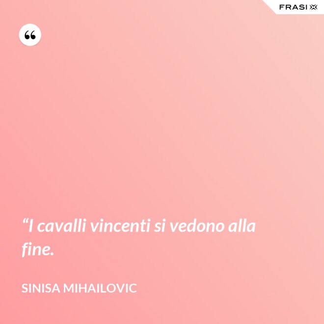 “I cavalli vincenti si vedono alla fine. - Sinisa Mihailovic