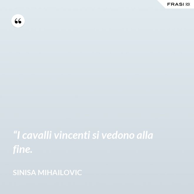 “I cavalli vincenti si vedono alla fine. - Sinisa Mihailovic