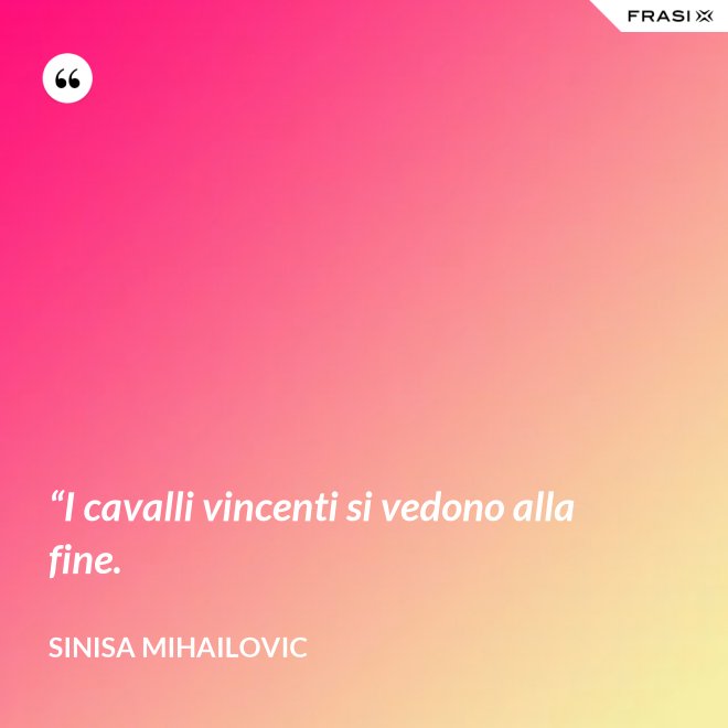 “I cavalli vincenti si vedono alla fine. - Sinisa Mihailovic