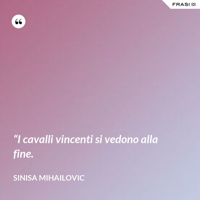 “I cavalli vincenti si vedono alla fine. - Sinisa Mihailovic