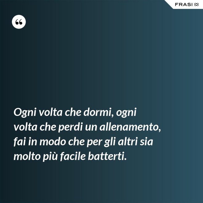 Ogni volta che dormi, ogni volta che perdi un allenamento, fai in modo che per gli altri sia molto più facile batterti. - Anonimo