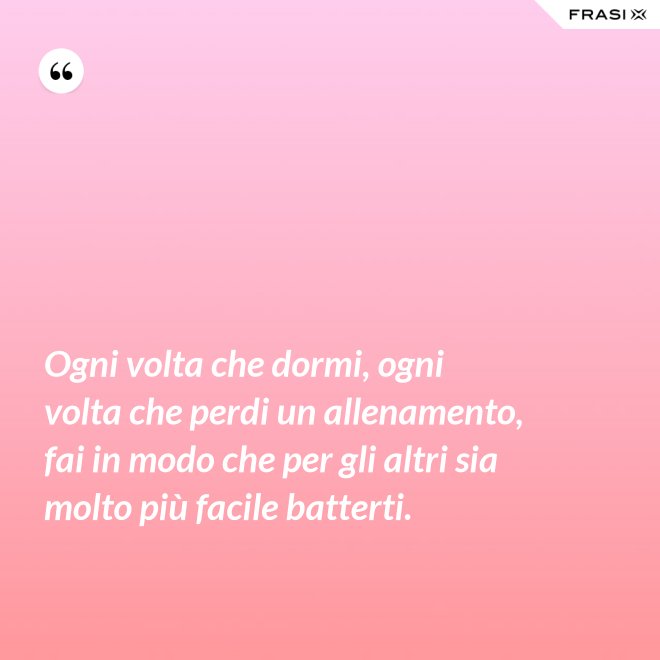Ogni volta che dormi, ogni volta che perdi un allenamento, fai in modo che per gli altri sia molto più facile batterti. - Anonimo