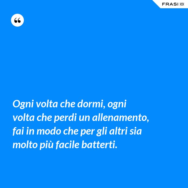 Ogni volta che dormi, ogni volta che perdi un allenamento, fai in modo che per gli altri sia molto più facile batterti. - Anonimo