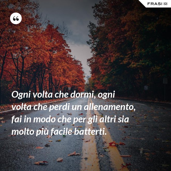 Ogni volta che dormi, ogni volta che perdi un allenamento, fai in modo che per gli altri sia molto più facile batterti. - Anonimo