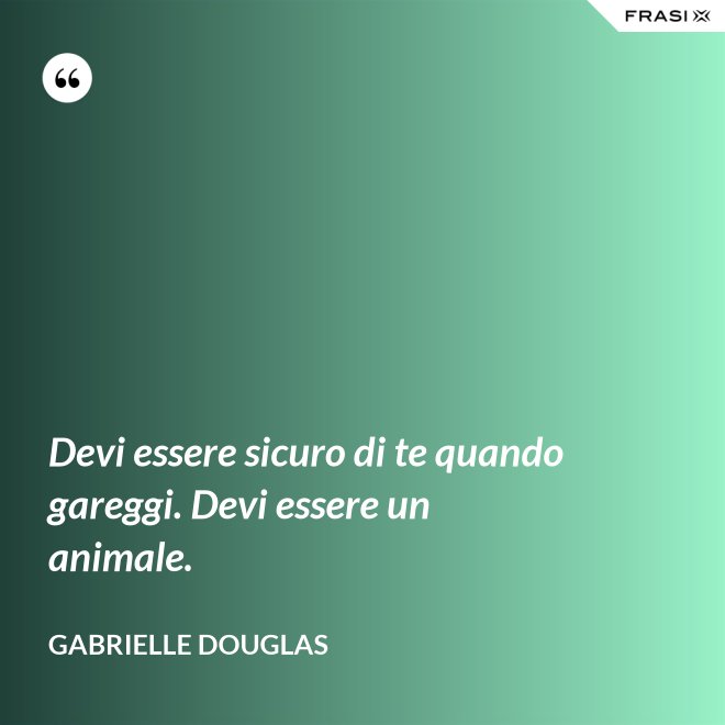 Devi essere sicuro di te quando gareggi. Devi essere un animale. - Gabrielle Douglas