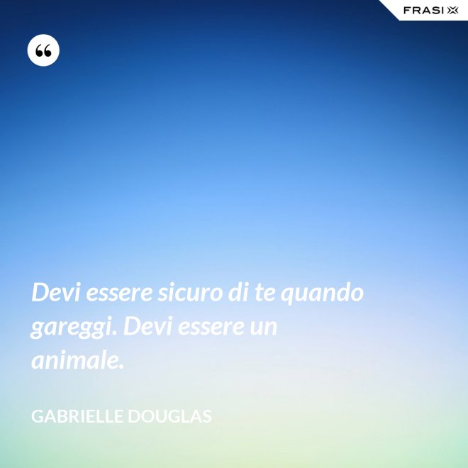 Devi essere sicuro di te quando gareggi. Devi essere un animale. - Gabrielle Douglas