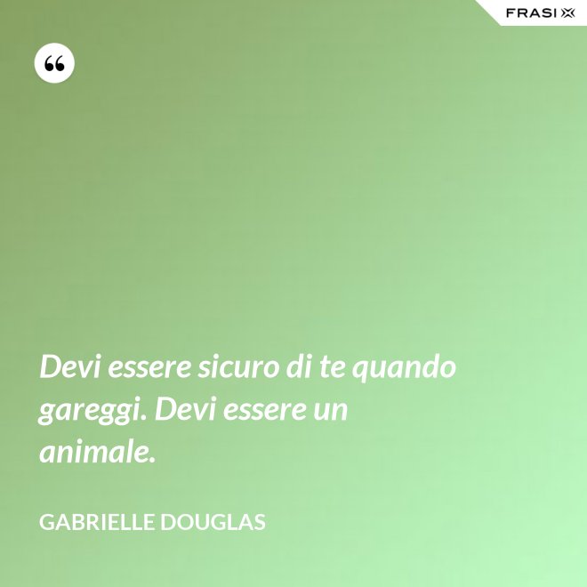 Devi essere sicuro di te quando gareggi. Devi essere un animale. - Gabrielle Douglas