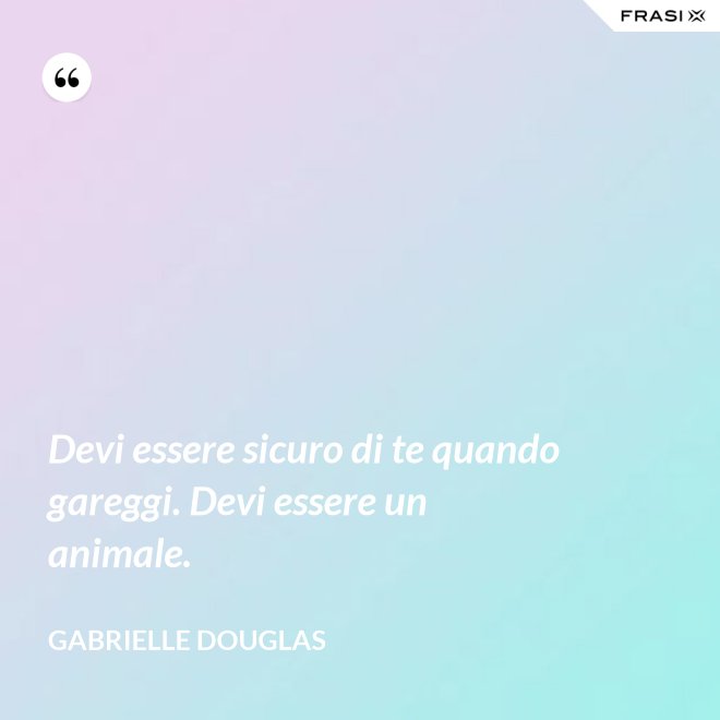 Devi essere sicuro di te quando gareggi. Devi essere un animale. - Gabrielle Douglas