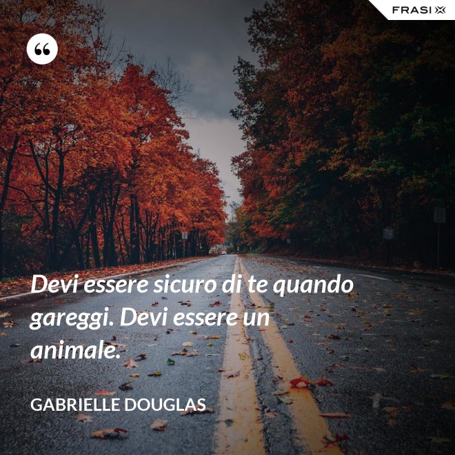 Devi essere sicuro di te quando gareggi. Devi essere un animale. - Gabrielle Douglas