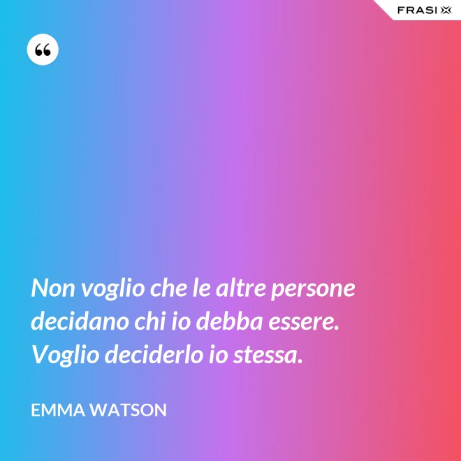 Non voglio che le altre persone decidano chi io debba essere. Voglio deciderlo io stessa. - Emma Watson