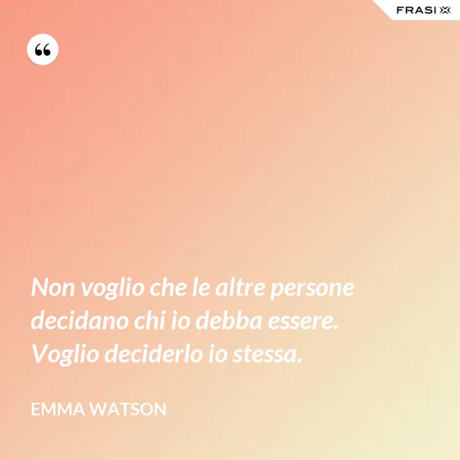 Non voglio che le altre persone decidano chi io debba essere. Voglio deciderlo io stessa. - Emma Watson