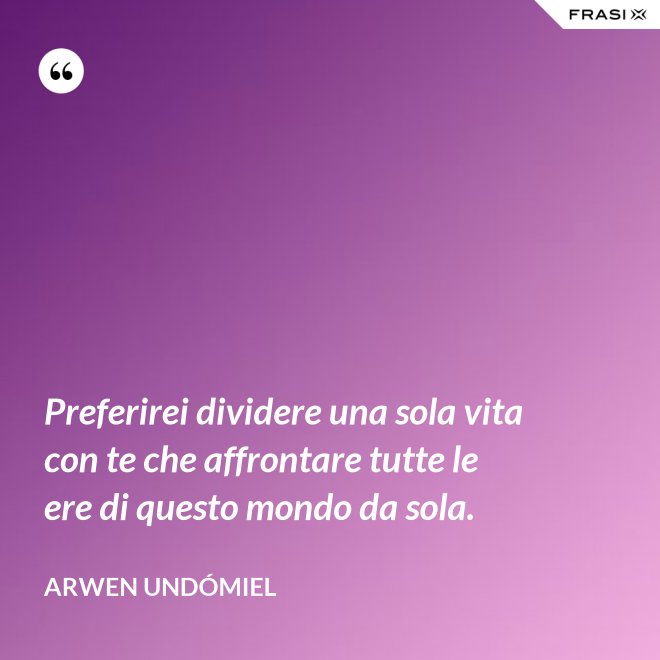 Preferirei dividere una sola vita con te che affrontare tutte le ere di questo mondo da sola. - Arwen Undómiel