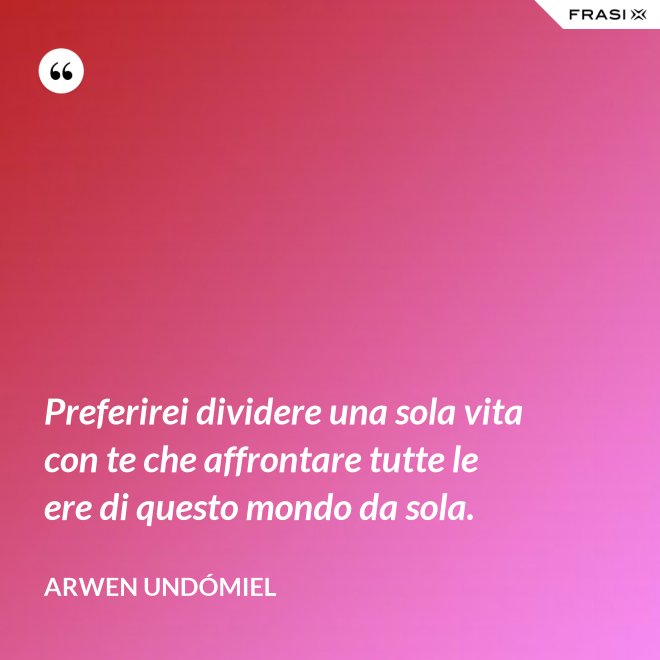 Preferirei dividere una sola vita con te che affrontare tutte le ere di questo mondo da sola. - Arwen Undómiel