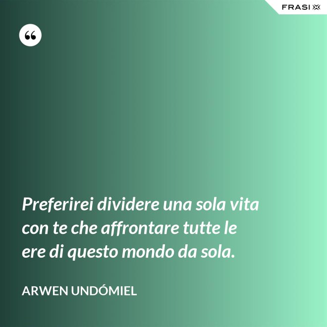 Preferirei dividere una sola vita con te che affrontare tutte le ere di questo mondo da sola. - Arwen Undómiel