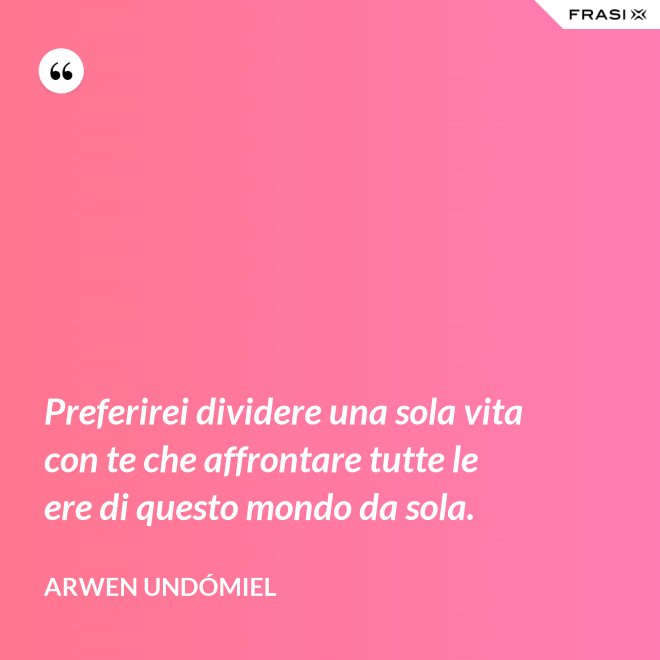 Preferirei dividere una sola vita con te che affrontare tutte le ere di questo mondo da sola. - Arwen Undómiel