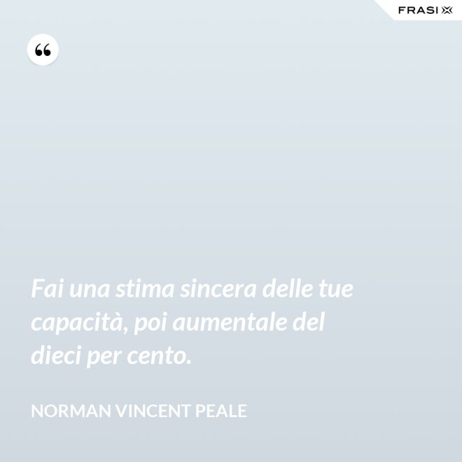 Fai una stima sincera delle tue capacità, poi aumentale del dieci per cento. - Norman Vincent Peale