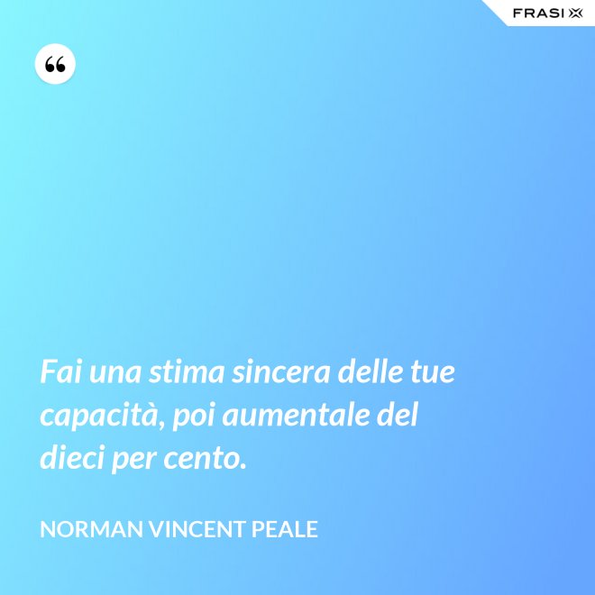 Fai una stima sincera delle tue capacità, poi aumentale del dieci per cento. - Norman Vincent Peale