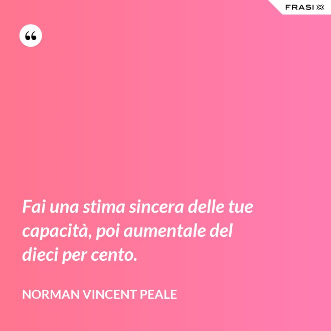 Fai una stima sincera delle tue capacità, poi aumentale del dieci per cento. - Norman Vincent Peale