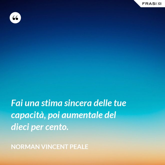 Fai una stima sincera delle tue capacità, poi aumentale del dieci per cento. - Norman Vincent Peale