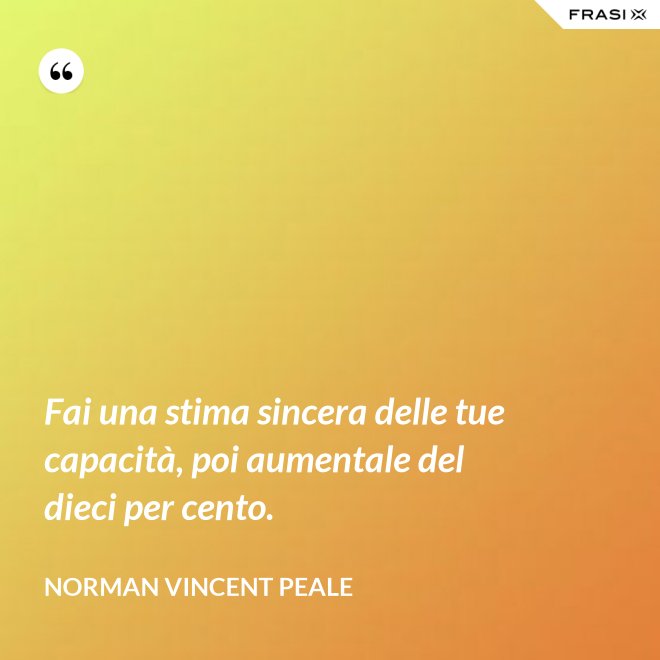 Fai una stima sincera delle tue capacità, poi aumentale del dieci per cento. - Norman Vincent Peale