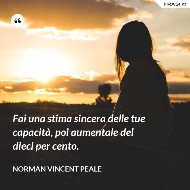 Fai una stima sincera delle tue capacità, poi aumentale del dieci per cento. - Norman Vincent Peale