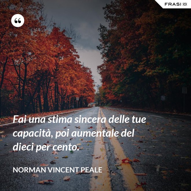 Fai una stima sincera delle tue capacità, poi aumentale del dieci per cento. - Norman Vincent Peale