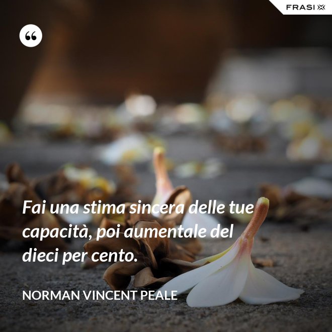 Fai una stima sincera delle tue capacità, poi aumentale del dieci per cento. - Norman Vincent Peale