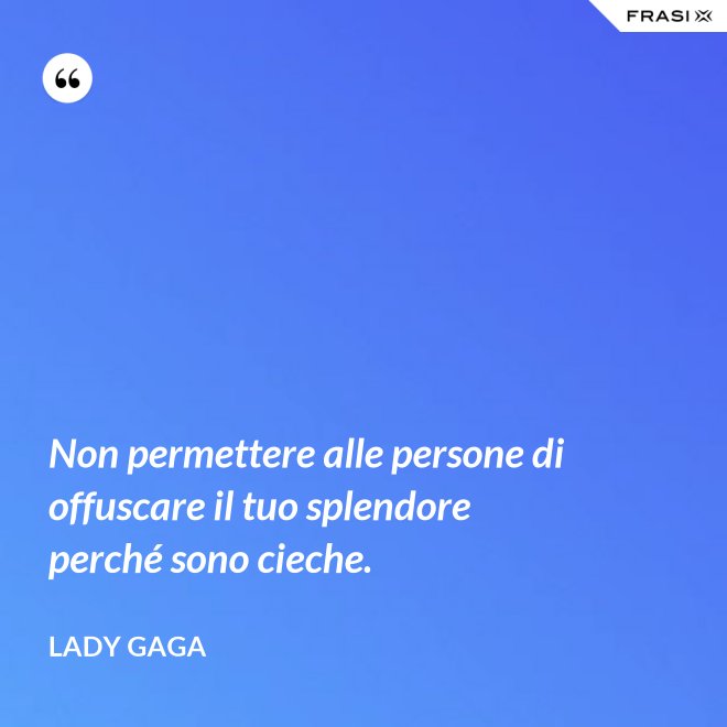 Non permettere alle persone di offuscare il tuo splendore perché sono cieche. - Lady Gaga