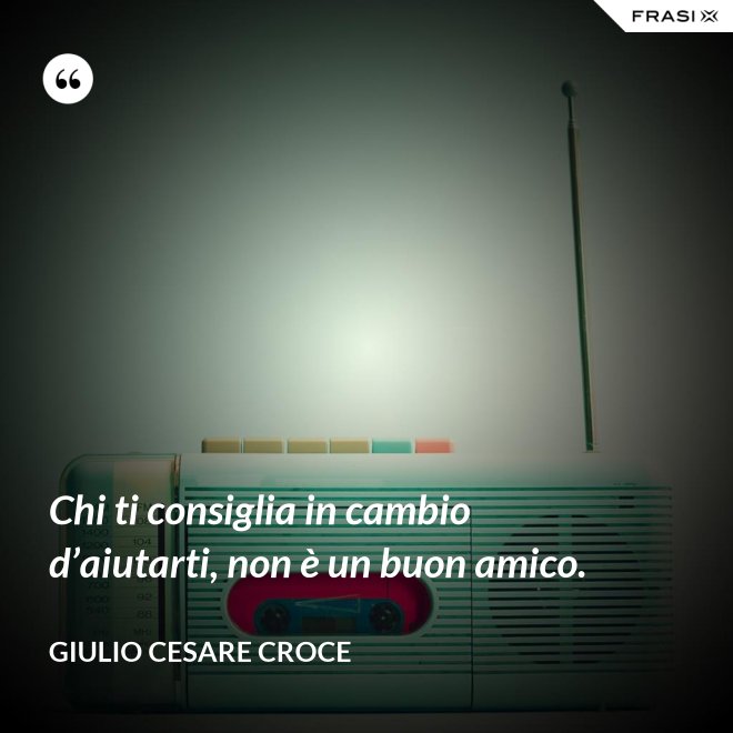 Chi ti consiglia in cambio d’aiutarti, non è un buon amico. - Giulio Cesare Croce