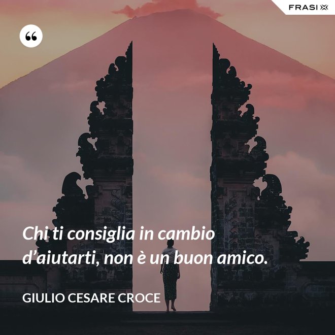 Chi ti consiglia in cambio d’aiutarti, non è un buon amico. - Giulio Cesare Croce
