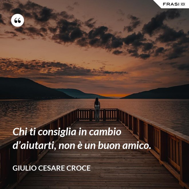 Chi ti consiglia in cambio d’aiutarti, non è un buon amico. - Giulio Cesare Croce