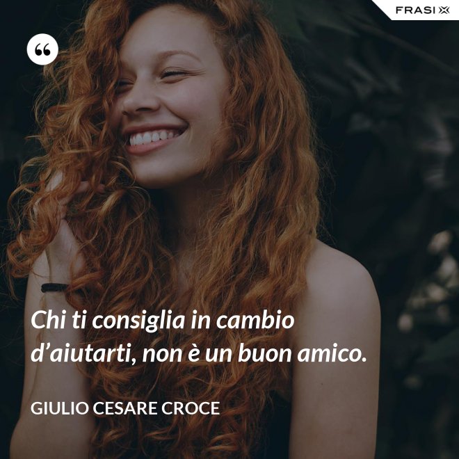 Chi ti consiglia in cambio d’aiutarti, non è un buon amico. - Giulio Cesare Croce