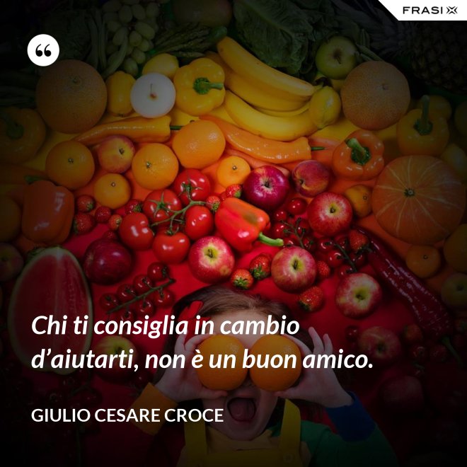 Chi ti consiglia in cambio d’aiutarti, non è un buon amico. - Giulio Cesare Croce