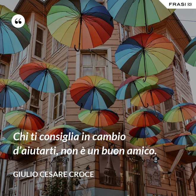 Chi ti consiglia in cambio d’aiutarti, non è un buon amico. - Giulio Cesare Croce