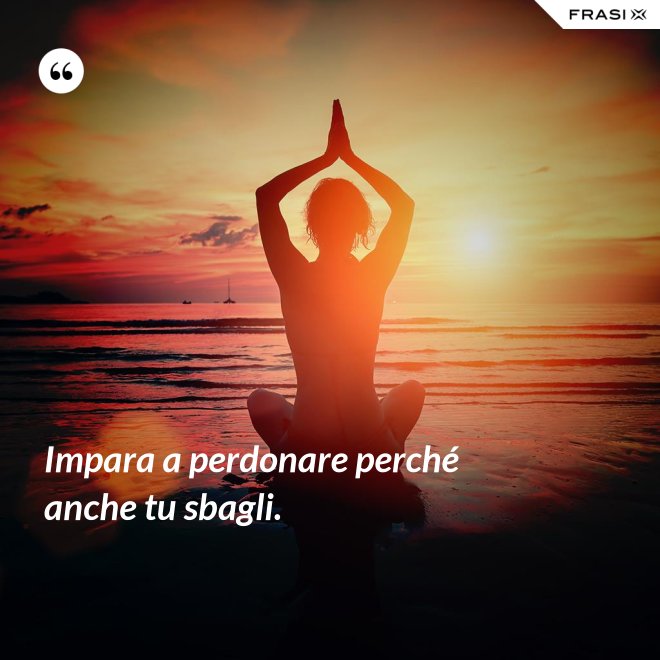 Impara a perdonare perché anche tu sbagli. - Anonimo