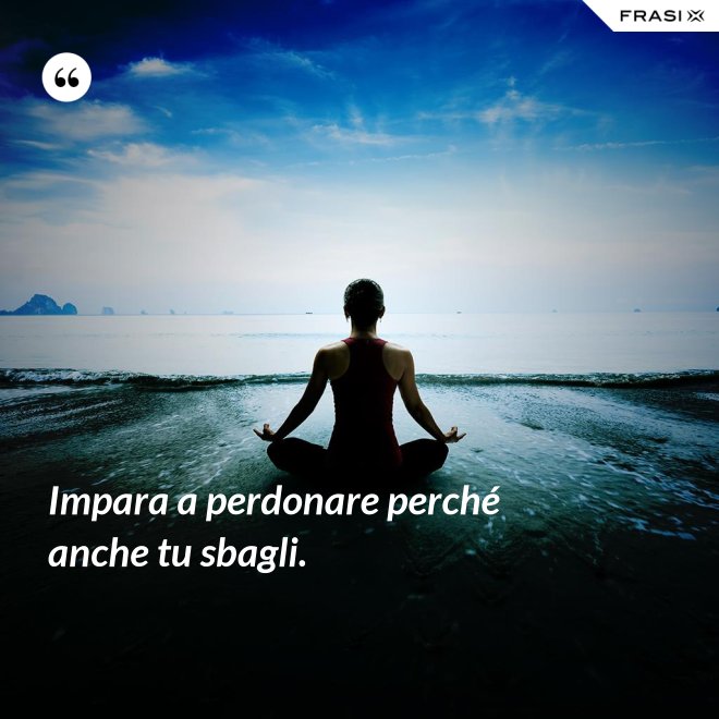 Impara a perdonare perché anche tu sbagli. - Anonimo