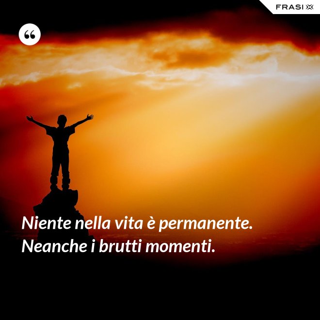 Niente nella vita è permanente. Neanche i brutti momenti. - Anonimo