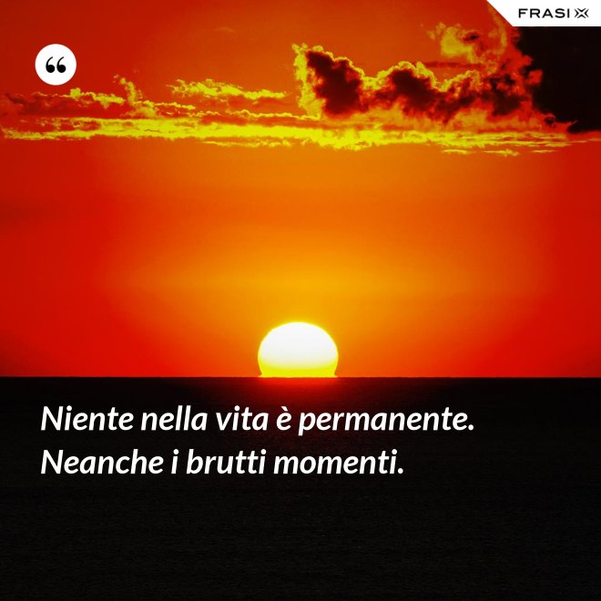 Niente nella vita è permanente. Neanche i brutti momenti. - Anonimo