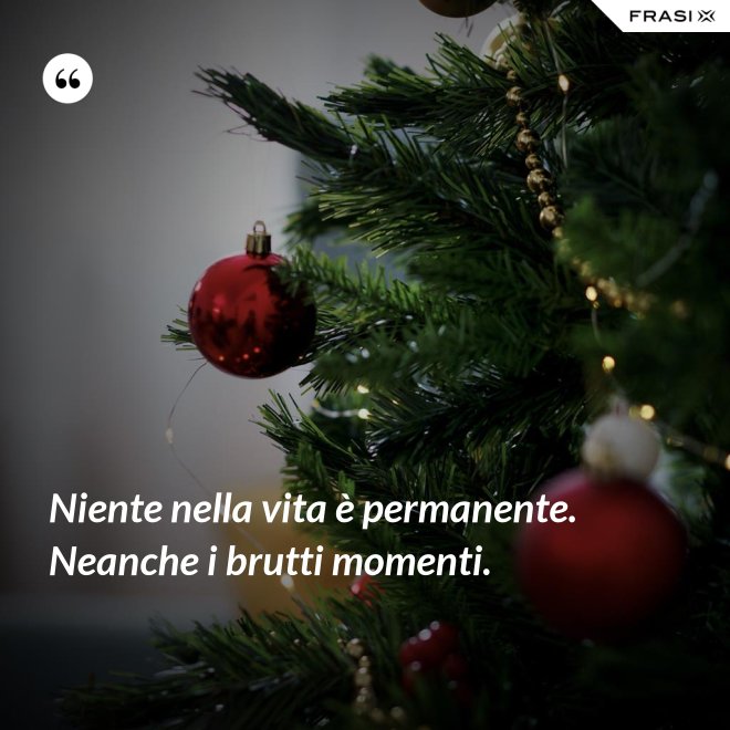 Niente nella vita è permanente. Neanche i brutti momenti. - Anonimo