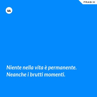 Niente nella vita è permanente. Neanche i brutti momenti. - Anonimo