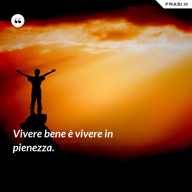 Vivere bene è vivere in pienezza. - Anonimo