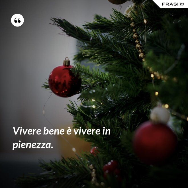 Vivere bene è vivere in pienezza. - Anonimo