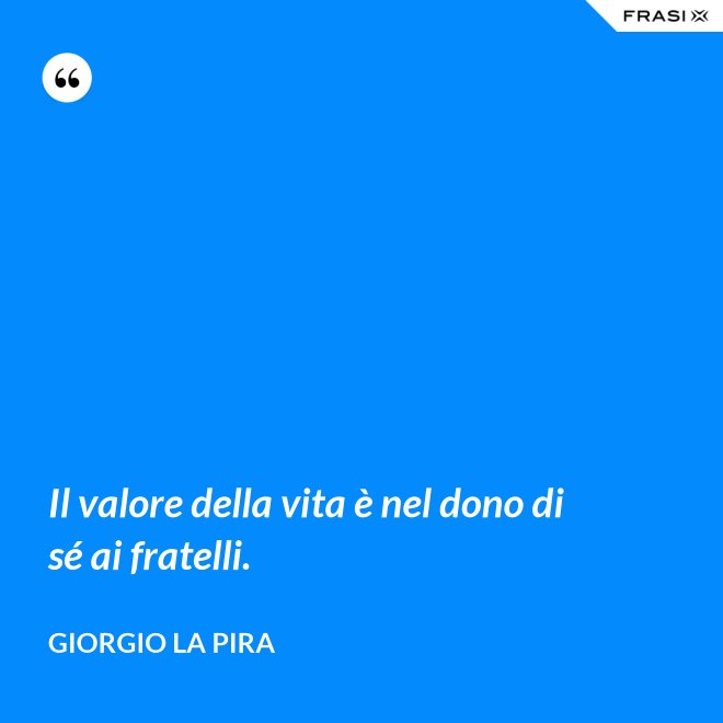 Il valore della vita è nel dono di sé ai fratelli. - Giorgio La Pira