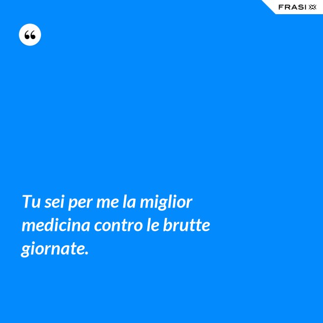 Tu sei per me la miglior medicina contro le brutte giornate. - Anonimo