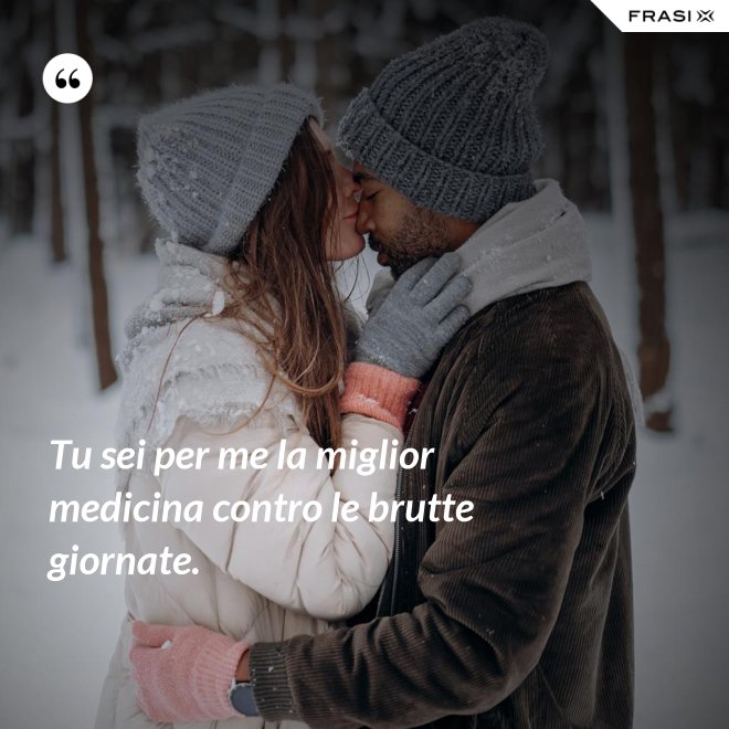 Tu sei per me la miglior medicina contro le brutte giornate. - Anonimo